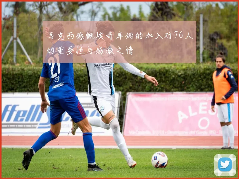 马克西感慨埃奇库姆的加入对76人的重要性与感激之情