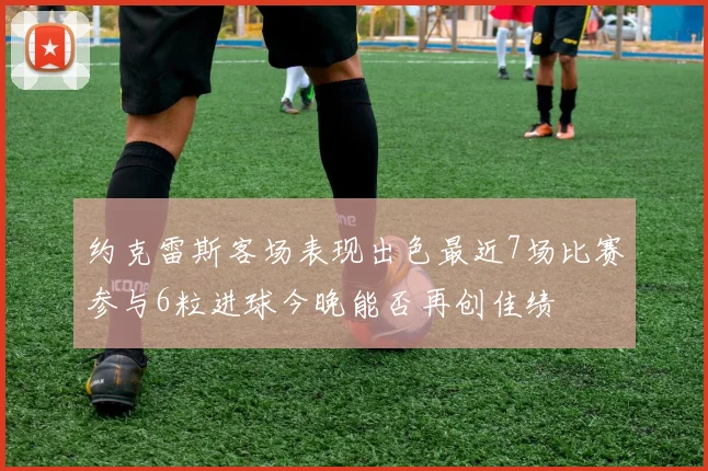 约克雷斯客场表现出色最近7场比赛参与6粒进球今晚能否再创佳绩