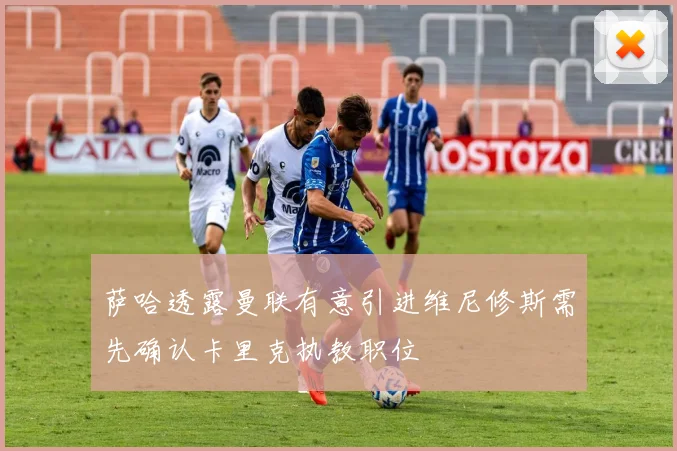 萨哈透露曼联有意引进维尼修斯需先确认卡里克执教职位