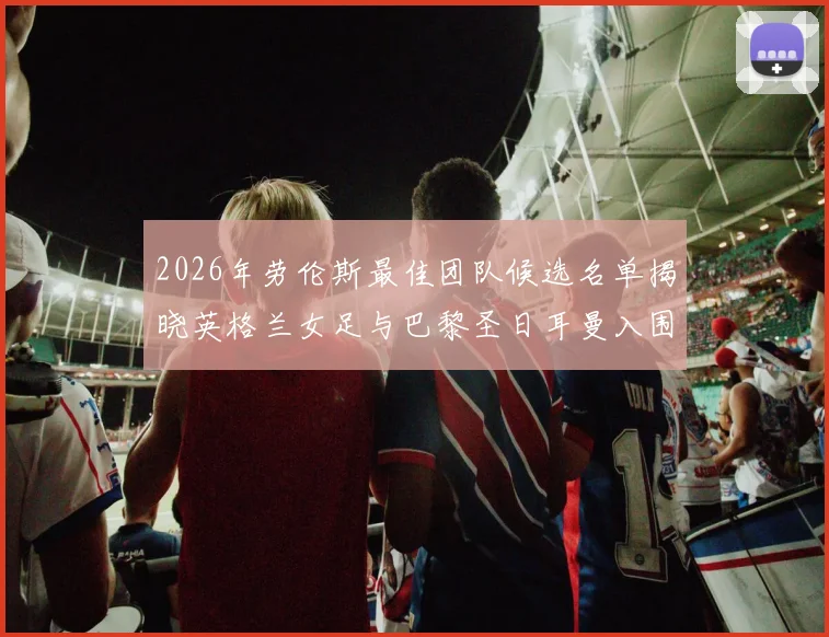 2026年劳伦斯最佳团队候选名单揭晓英格兰女足与巴黎圣日耳曼入围
