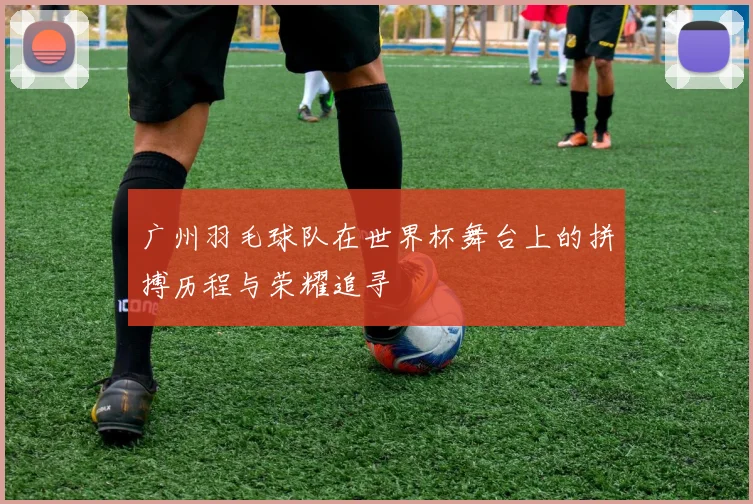 广州羽毛球队在世界杯舞台上的拼搏历程与荣耀追寻