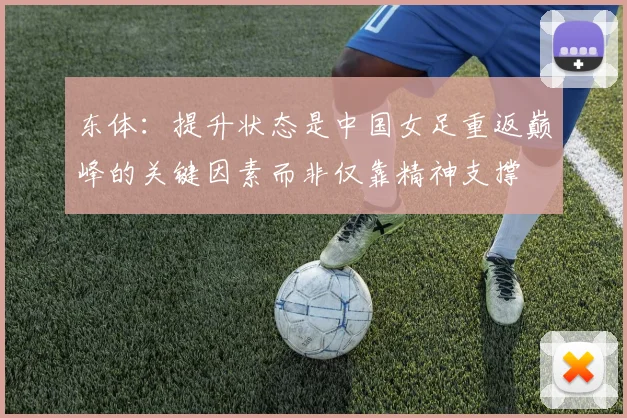 东体：提升状态是中国女足重返巅峰的关键因素而非仅靠精神支撑