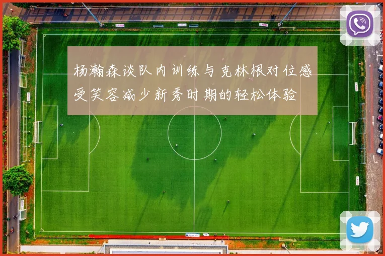 杨瀚森谈队内训练与克林根对位感受笑容减少新秀时期的轻松体验