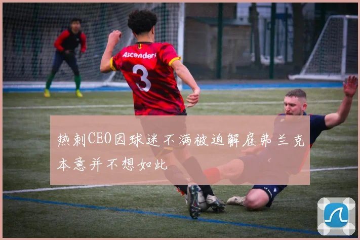 热刺CEO因球迷不满被迫解雇弗兰克本意并不想如此