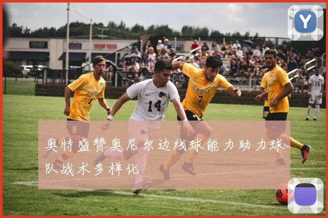 奥特盛赞奥尼尔边线球能力助力球队战术多样化