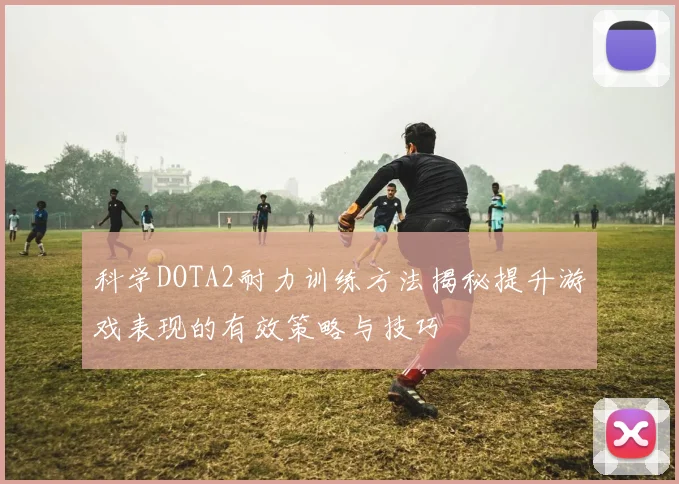 科学DOTA2耐力训练方法揭秘提升游戏表现的有效策略与技巧