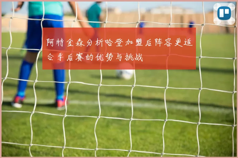 阿特金森分析哈登加盟后阵容更适合季后赛的优势与挑战