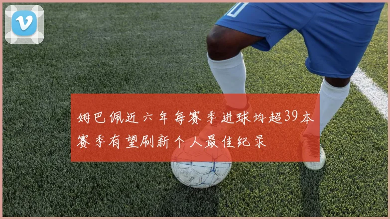 姆巴佩近六年每赛季进球均超39本赛季有望刷新个人最佳纪录