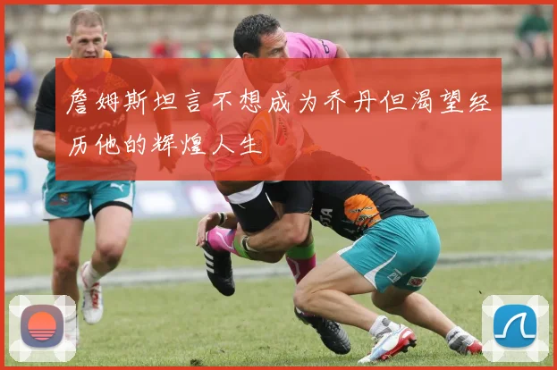 詹姆斯坦言不想成为乔丹但渴望经历他的辉煌人生