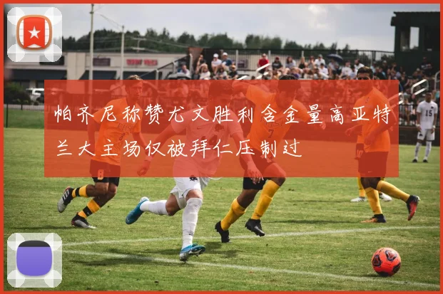 帕齐尼称赞尤文胜利含金量高亚特兰大主场仅被拜仁压制过