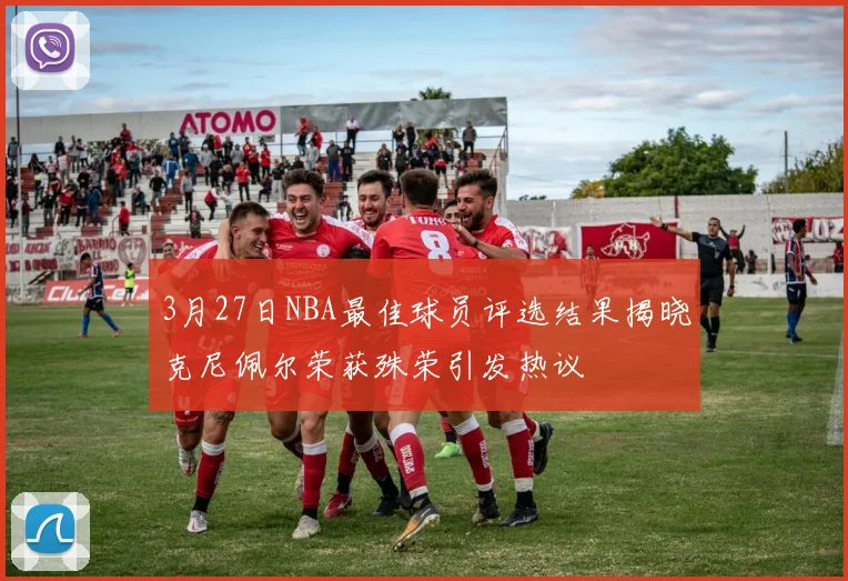 3月27日NBA最佳球员评选结果揭晓克尼佩尔荣获殊荣引发热议