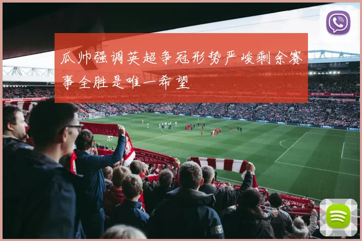 瓜帅强调英超争冠形势严峻剩余赛事全胜是唯一希望