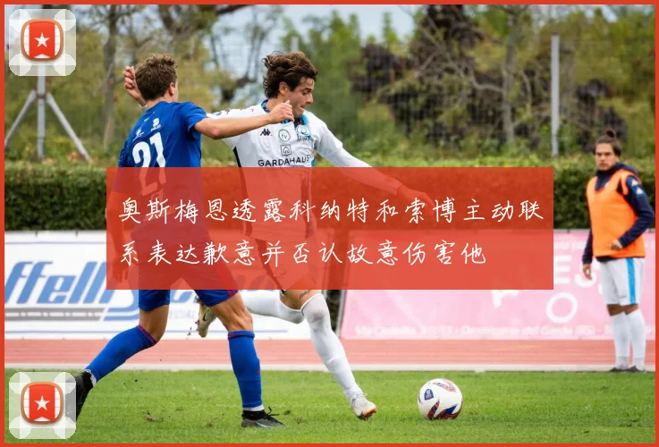 奥斯梅恩透露科纳特和索博主动联系表达歉意并否认故意伤害他