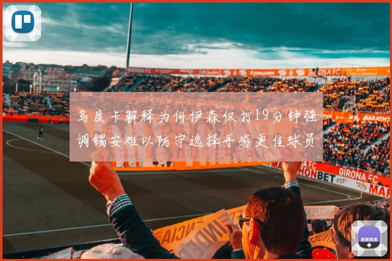 乌度卡解释为何伊森仅打19分钟强调锡安难以防守选择手感更佳球员