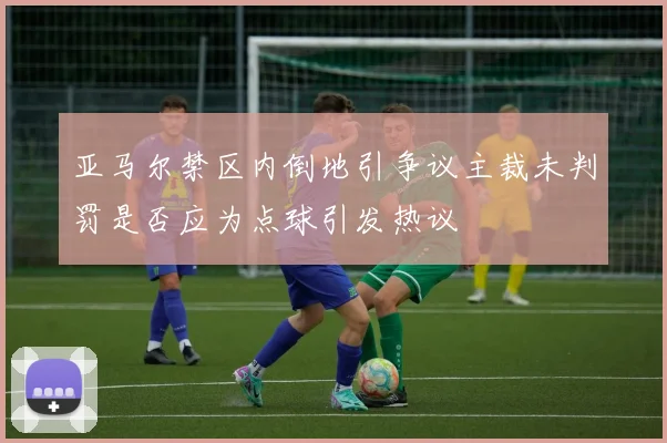 亚马尔禁区内倒地引争议主裁未判罚是否应为点球引发热议