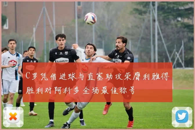 C罗凭借进球与直塞助攻荣膺利雅得胜利对阿科多全场最佳称号