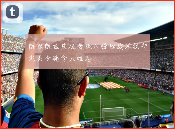 凯尔凯兹庆祝晋级八强称战术执行完美今晚令人难忘
