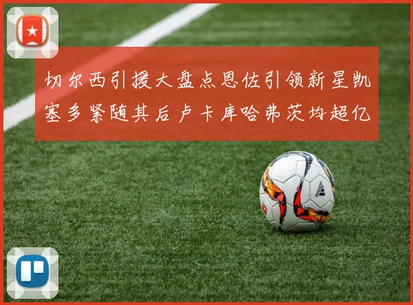 切尔西引援大盘点恩佐引领新星凯塞多紧随其后卢卡库哈弗茨均超亿