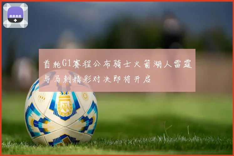 首轮G1赛程公布骑士火箭湖人雷霆与马刺精彩对决即将开启