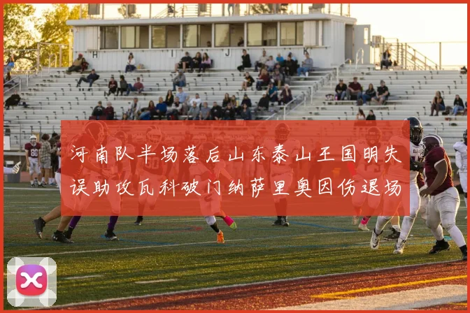 河南队半场落后山东泰山王国明失误助攻瓦科破门纳萨里奥因伤退场