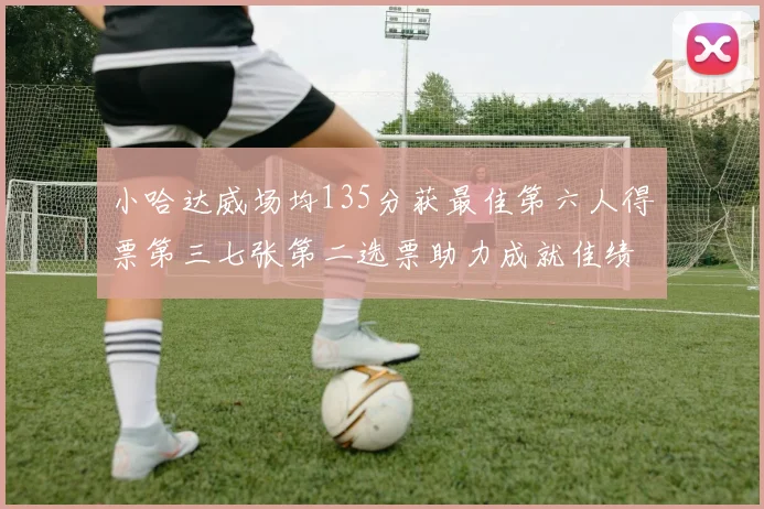小哈达威场均135分获最佳第六人得票第三七张第二选票助力成就佳绩