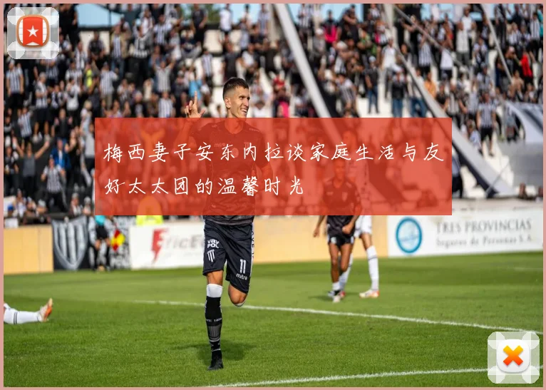 梅西妻子安东内拉谈家庭生活与友好太太团的温馨时光