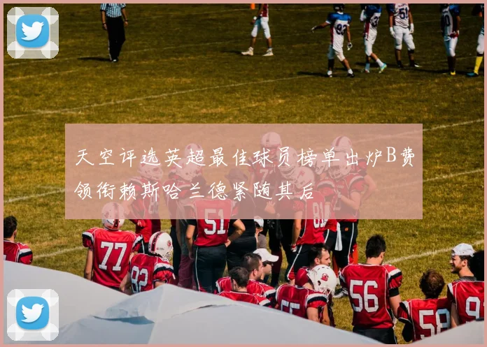 天空评选英超最佳球员榜单出炉B费领衔赖斯哈兰德紧随其后
