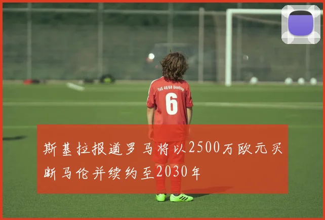 斯基拉报道罗马将以2500万欧元买断马伦并续约至2030年