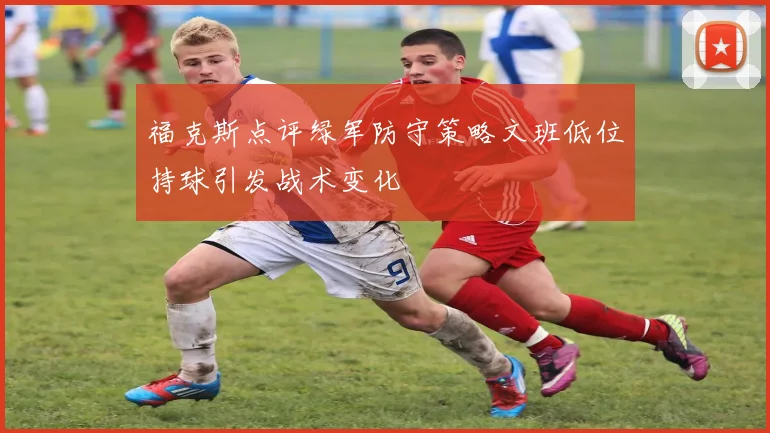 福克斯点评绿军防守策略文班低位持球引发战术变化
