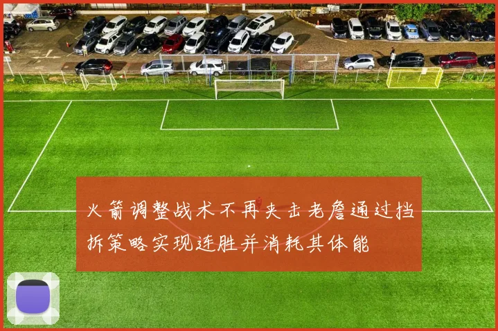 火箭调整战术不再夹击老詹通过挡拆策略实现连胜并消耗其体能