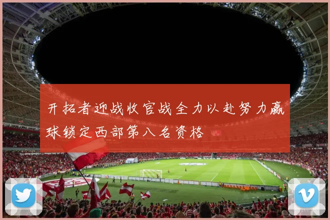 开拓者迎战收官战全力以赴努力赢球锁定西部第八名资格