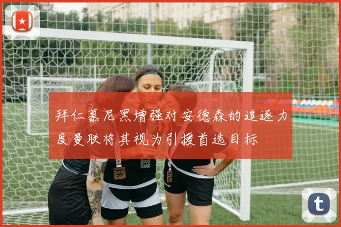 拜仁慕尼黑增强对安德森的追逐力度曼联将其视为引援首选目标
