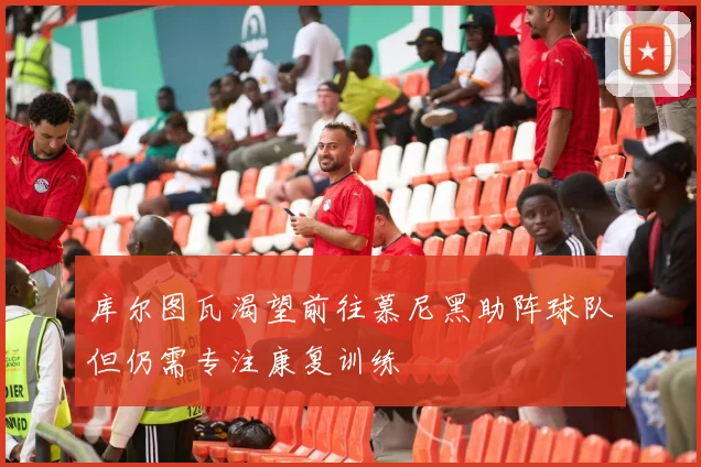 库尔图瓦渴望前往慕尼黑助阵球队但仍需专注康复训练